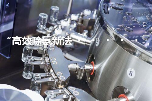 “高效除氨新法，破解氨氮廢水超標難題”